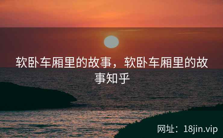 软卧车厢里的故事，软卧车厢里的故事知乎