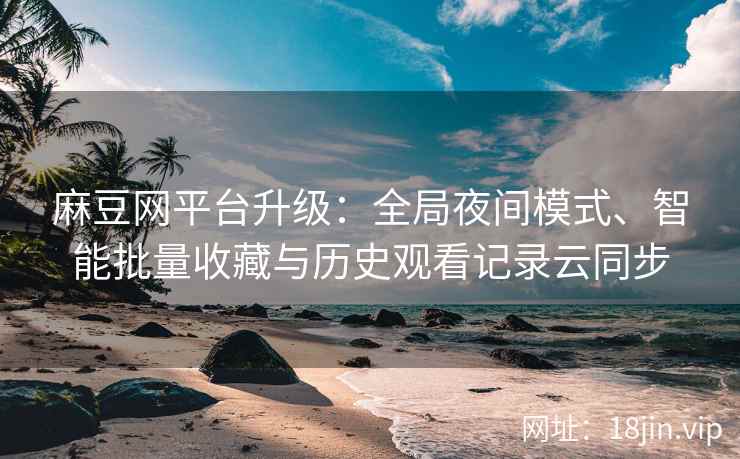麻豆网平台升级：全局夜间模式、智能批量收藏与历史观看记录云同步