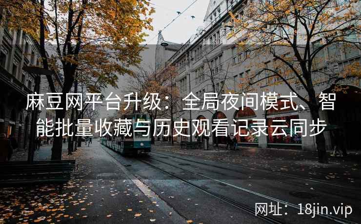麻豆网平台升级：全局夜间模式、智能批量收藏与历史观看记录云同步