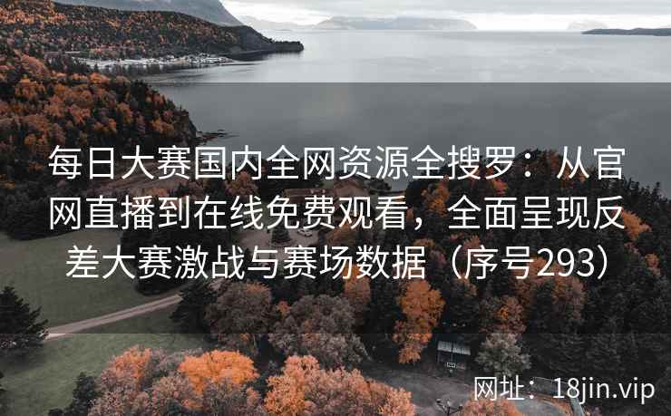 每日大赛国内全网资源全搜罗：从官网直播到在线免费观看，全面呈现反差大赛激战与赛场数据（序号293）