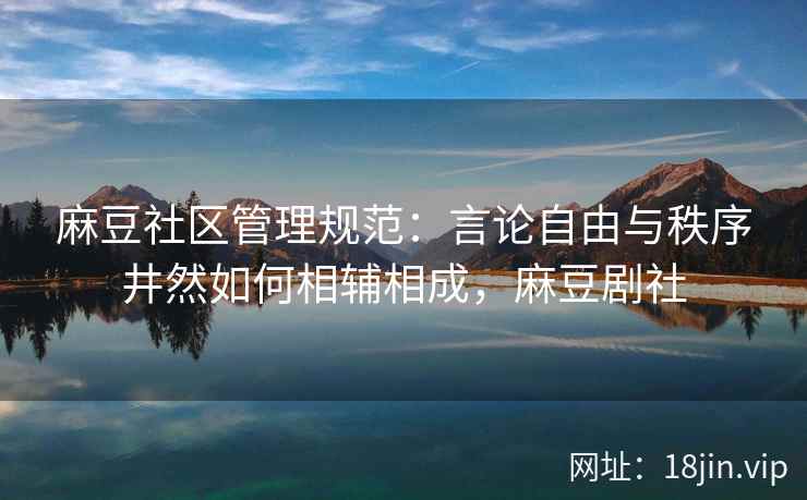 麻豆社区管理规范：言论自由与秩序井然如何相辅相成，麻豆剧社