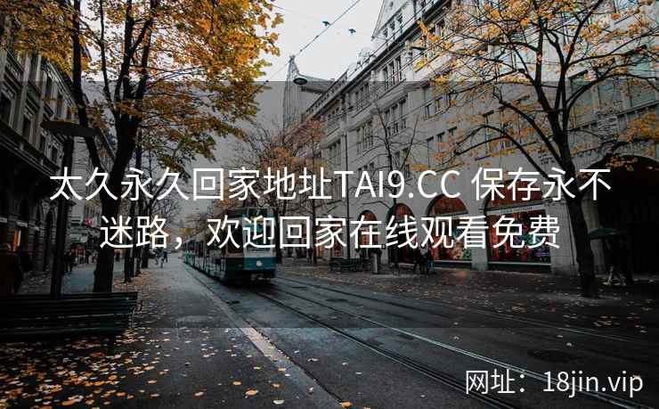 太久永久回家地址TAI9.CC 保存永不迷路，欢迎回家在线观看免费
