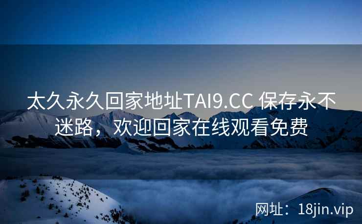 太久永久回家地址TAI9.CC 保存永不迷路，欢迎回家在线观看免费