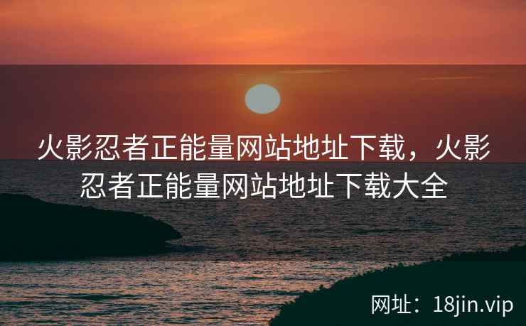 火影忍者正能量网站地址下载，火影忍者正能量网站地址下载大全