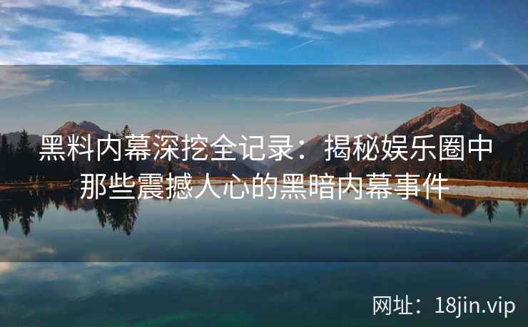 黑料内幕深挖全记录：揭秘娱乐圈中那些震撼人心的黑暗内幕事件