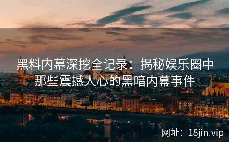 黑料内幕深挖全记录：揭秘娱乐圈中那些震撼人心的黑暗内幕事件