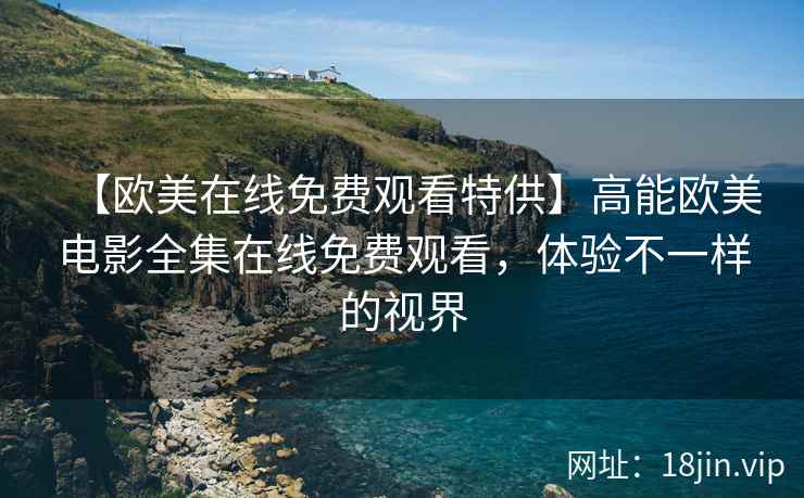 【欧美在线免费观看特供】高能欧美电影全集在线免费观看，体验不一样的视界