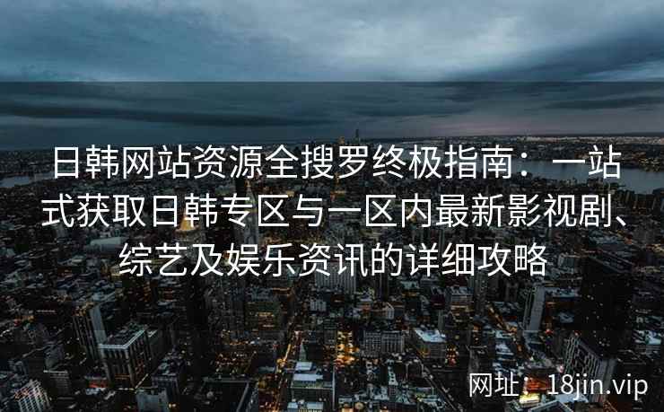 日韩网站资源全搜罗终极指南：一站式获取日韩专区与一区内最新影视剧、综艺及娱乐资讯的详细攻略