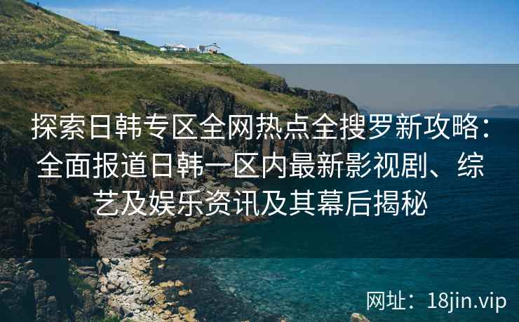 探索日韩专区全网热点全搜罗新攻略：全面报道日韩一区内最新影视剧、综艺及娱乐资讯及其幕后揭秘
