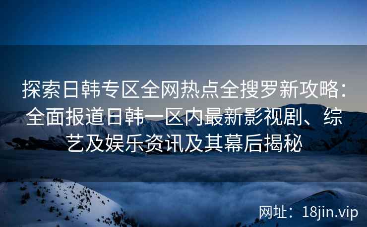 探索日韩专区全网热点全搜罗新攻略：全面报道日韩一区内最新影视剧、综艺及娱乐资讯及其幕后揭秘
