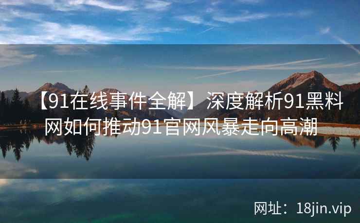 【91在线事件全解】深度解析91黑料网如何推动91官网风暴走向高潮