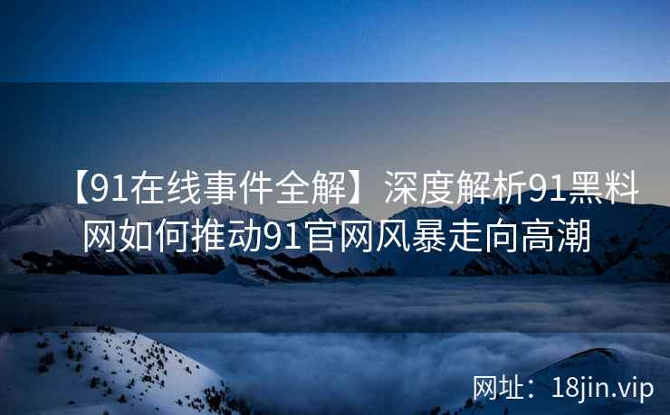【91在线事件全解】深度解析91黑料网如何推动91官网风暴走向高潮
