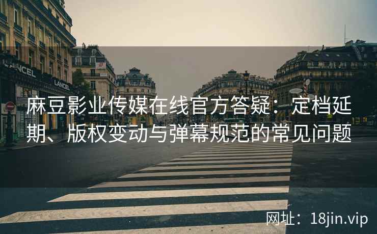 麻豆影业传媒在线官方答疑：定档延期、版权变动与弹幕规范的常见问题