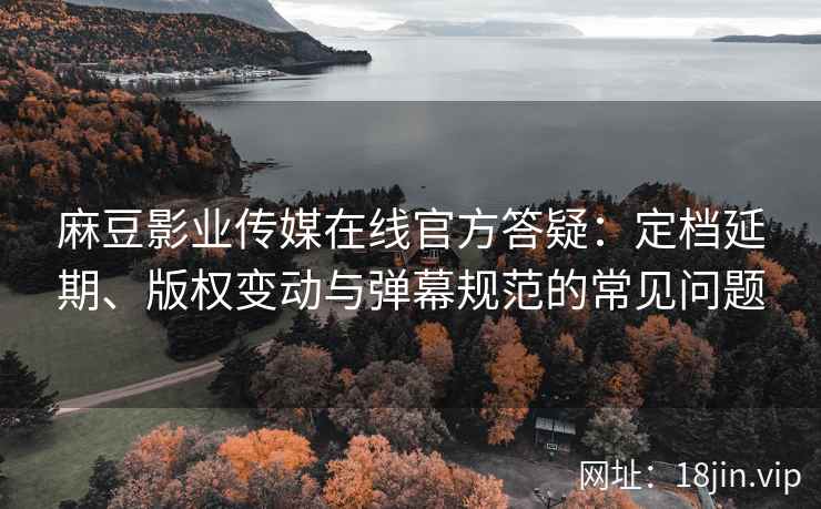麻豆影业传媒在线官方答疑：定档延期、版权变动与弹幕规范的常见问题