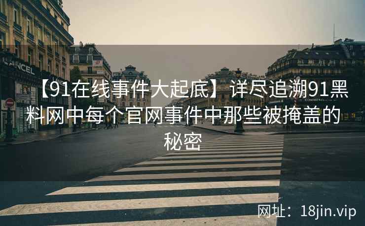 【91在线事件大起底】详尽追溯91黑料网中每个官网事件中那些被掩盖的秘密