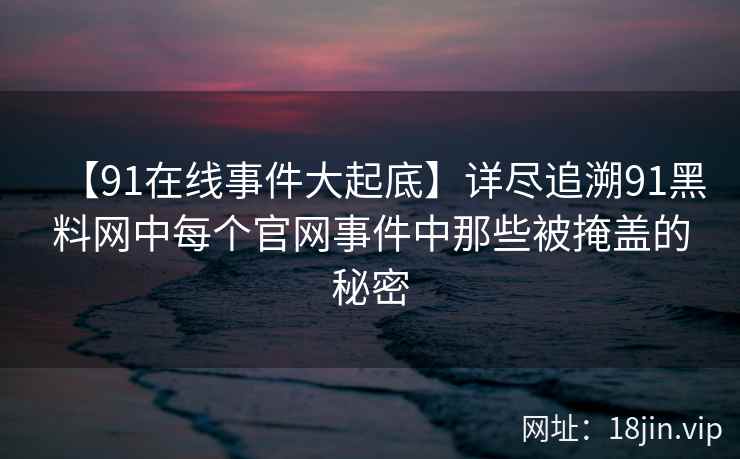 【91在线事件大起底】详尽追溯91黑料网中每个官网事件中那些被掩盖的秘密