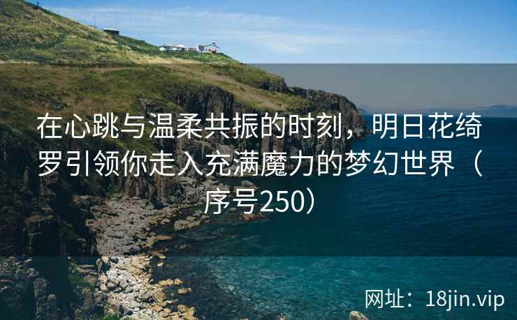 在心跳与温柔共振的时刻，明日花绮罗引领你走入充满魔力的梦幻世界（序号250）