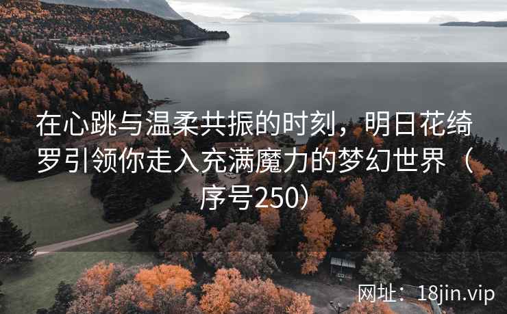 在心跳与温柔共振的时刻，明日花绮罗引领你走入充满魔力的梦幻世界（序号250）