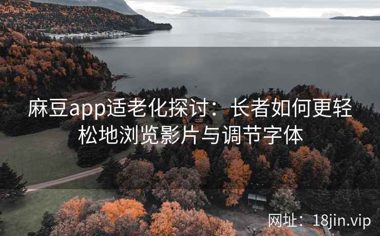 麻豆app适老化探讨：长者如何更轻松地浏览影片与调节字体