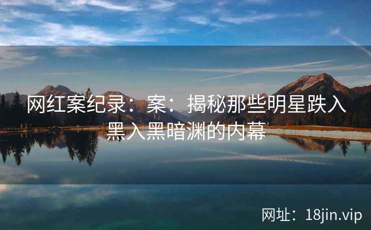 网红案纪录：案：揭秘那些明星跌入黑入黑暗渊的内幕