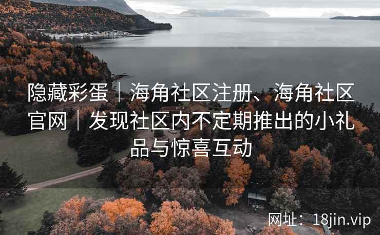 隐藏彩蛋｜海角社区注册、海角社区官网｜发现社区内不定期推出的小礼品与惊喜互动