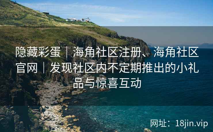 隐藏彩蛋｜海角社区注册、海角社区官网｜发现社区内不定期推出的小礼品与惊喜互动