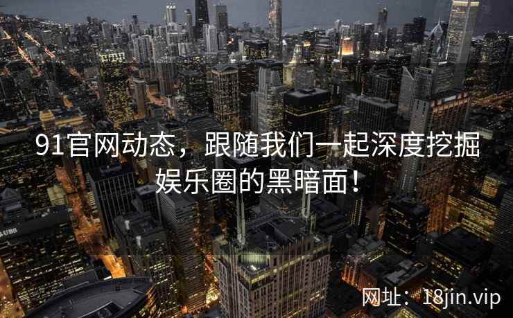 91官网动态，跟随我们一起深度挖掘娱乐圈的黑暗面！