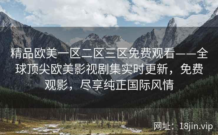 精品欧美一区二区三区免费观看——全球顶尖欧美影视剧集实时更新，免费观影，尽享纯正国际风情
