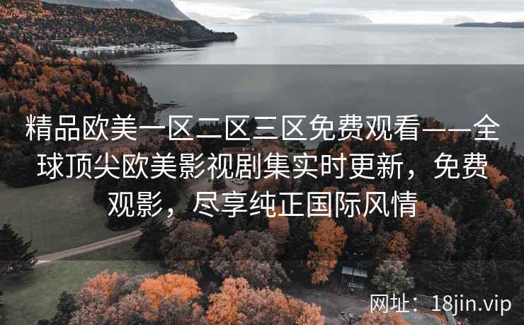 精品欧美一区二区三区免费观看——全球顶尖欧美影视剧集实时更新，免费观影，尽享纯正国际风情
