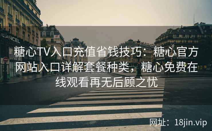 糖心TV入口充值省钱技巧：糖心官方网站入口详解套餐种类，糖心免费在线观看再无后顾之忧