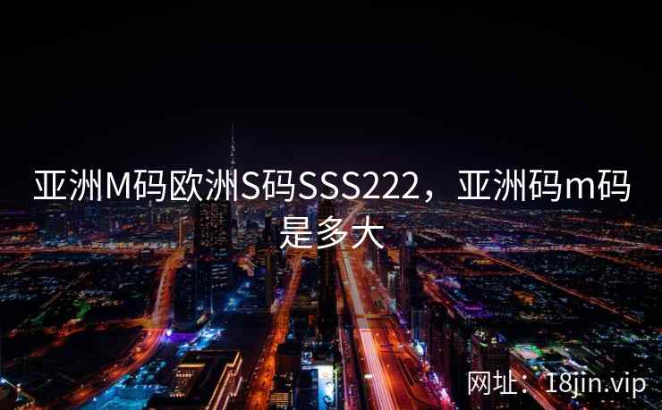 亚洲M码欧洲S码SSS222，亚洲码m码是多大