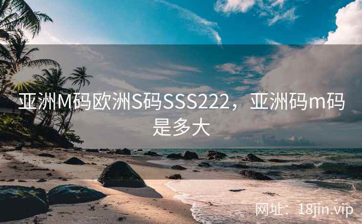 亚洲M码欧洲S码SSS222，亚洲码m码是多大